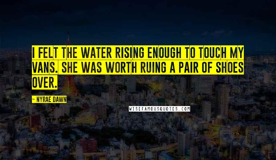 Nyrae Dawn Quotes: I felt the water rising enough to touch my Vans. She was worth ruing a pair of shoes over.