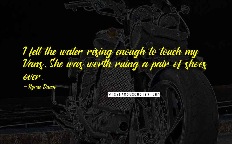 Nyrae Dawn Quotes: I felt the water rising enough to touch my Vans. She was worth ruing a pair of shoes over.