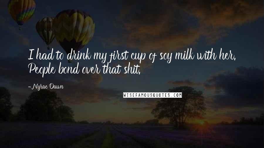 Nyrae Dawn Quotes: I had to drink my first cup of soy milk with her. People bond over that shit.