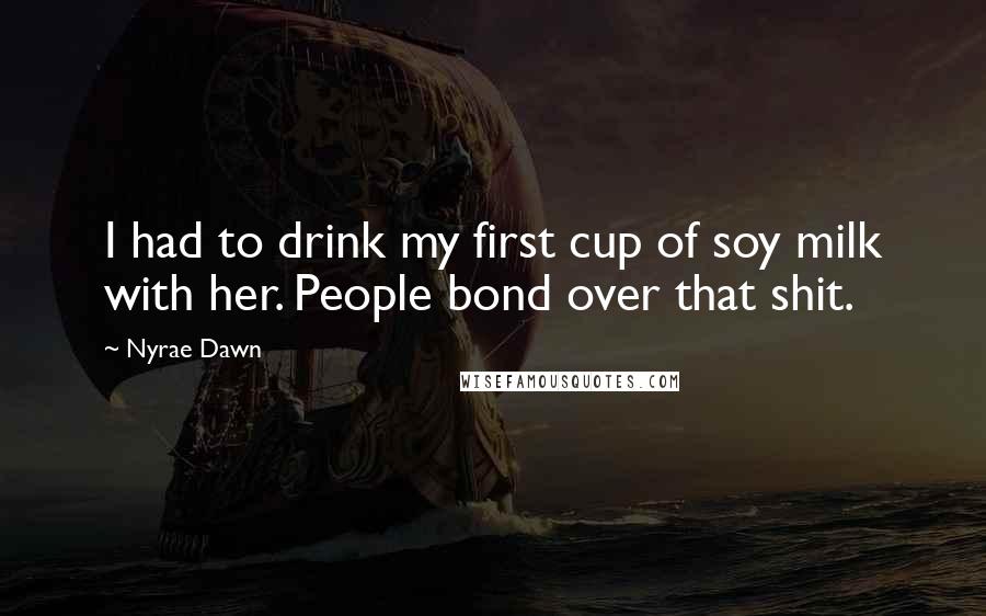 Nyrae Dawn Quotes: I had to drink my first cup of soy milk with her. People bond over that shit.