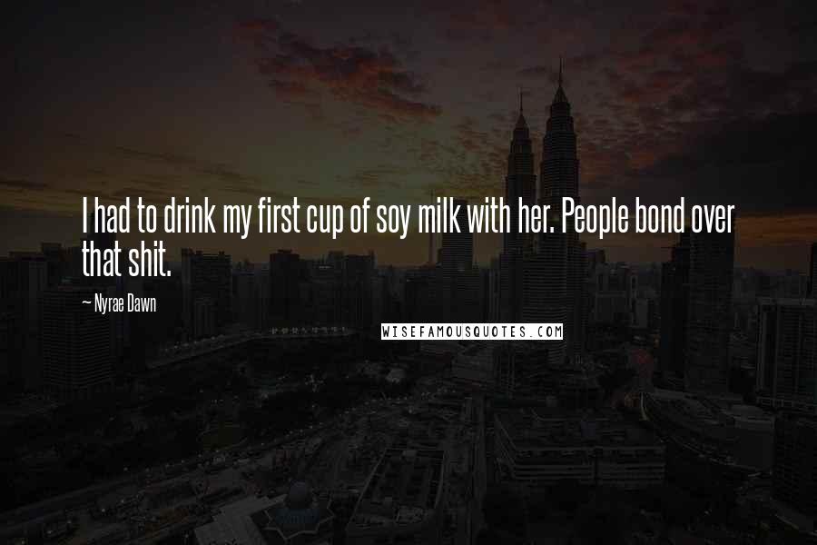 Nyrae Dawn Quotes: I had to drink my first cup of soy milk with her. People bond over that shit.