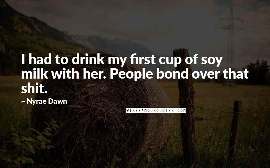 Nyrae Dawn Quotes: I had to drink my first cup of soy milk with her. People bond over that shit.