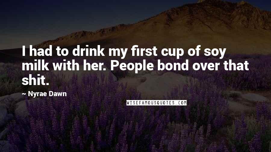 Nyrae Dawn Quotes: I had to drink my first cup of soy milk with her. People bond over that shit.