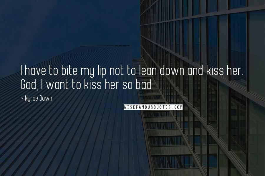 Nyrae Dawn Quotes: I have to bite my lip not to lean down and kiss her. God, I want to kiss her so bad