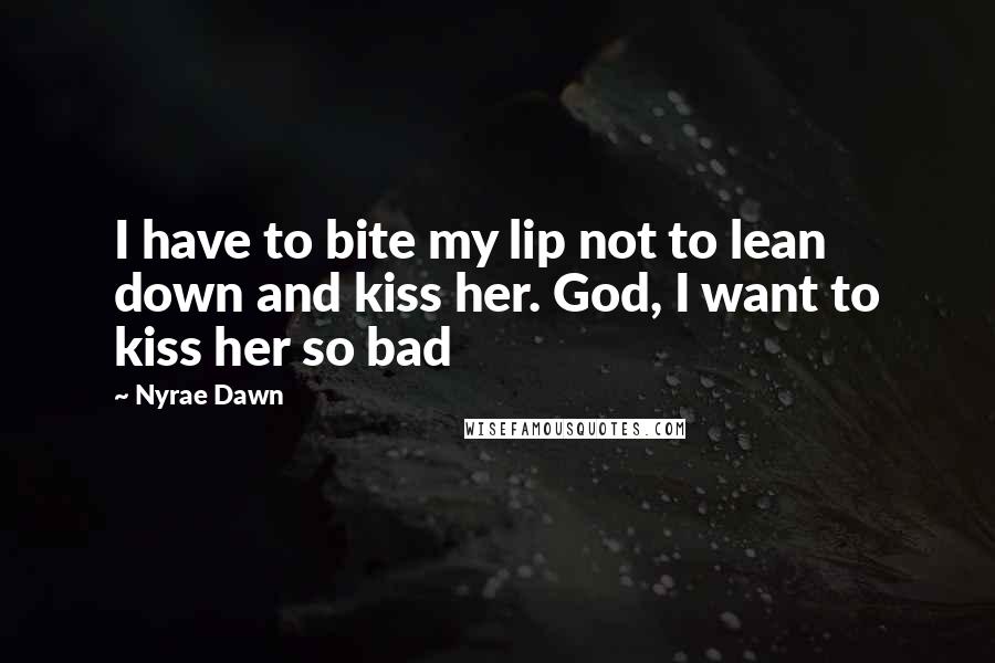 Nyrae Dawn Quotes: I have to bite my lip not to lean down and kiss her. God, I want to kiss her so bad