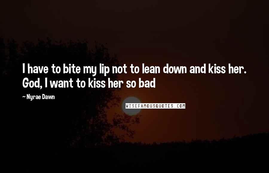 Nyrae Dawn Quotes: I have to bite my lip not to lean down and kiss her. God, I want to kiss her so bad