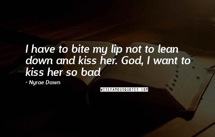 Nyrae Dawn Quotes: I have to bite my lip not to lean down and kiss her. God, I want to kiss her so bad