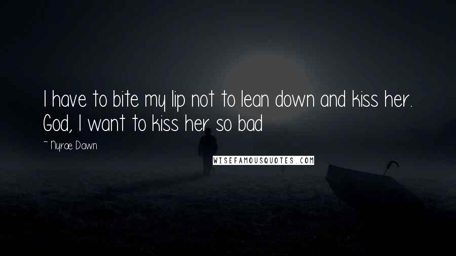 Nyrae Dawn Quotes: I have to bite my lip not to lean down and kiss her. God, I want to kiss her so bad