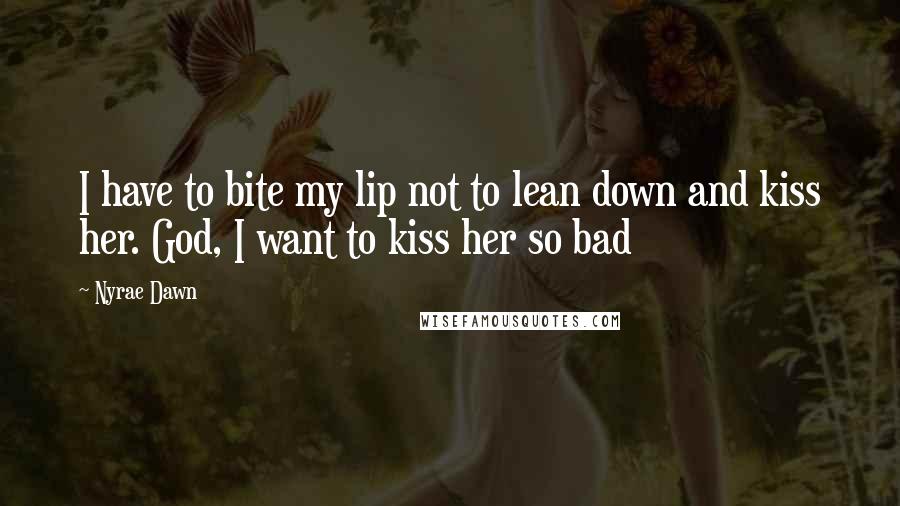 Nyrae Dawn Quotes: I have to bite my lip not to lean down and kiss her. God, I want to kiss her so bad