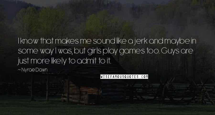 Nyrae Dawn Quotes: I know that makes me sound like a jerk and maybe in some way I was, but girls play games too. Guys are just more likely to admit to it.