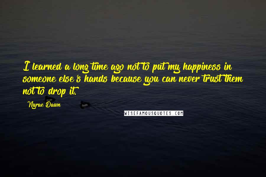 Nyrae Dawn Quotes: I learned a long time ago not to put my happiness in someone else's hands because you can never trust them not to drop it.