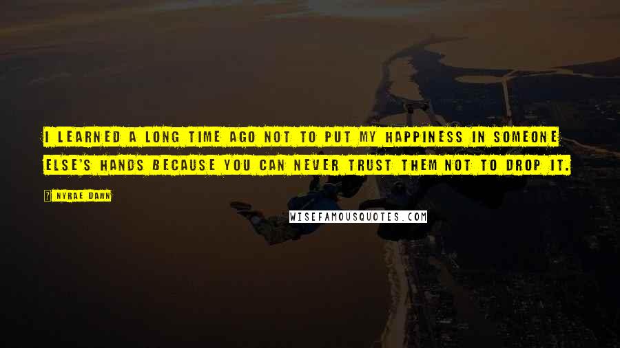 Nyrae Dawn Quotes: I learned a long time ago not to put my happiness in someone else's hands because you can never trust them not to drop it.