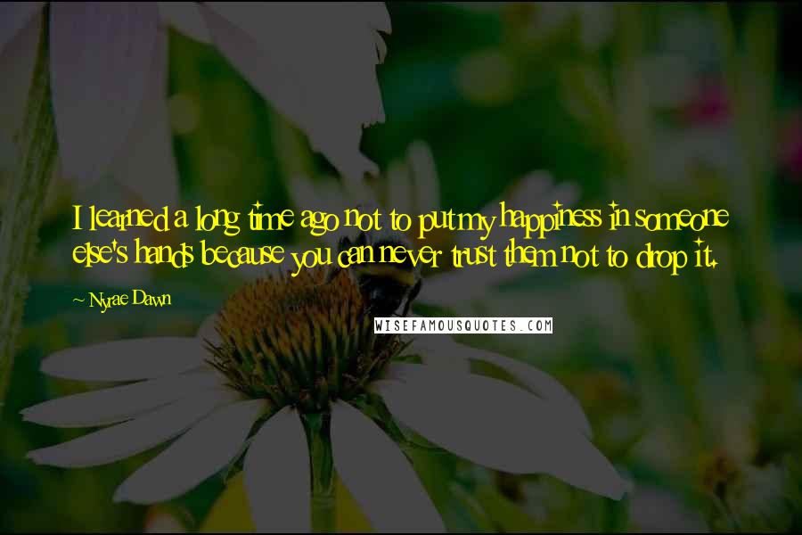 Nyrae Dawn Quotes: I learned a long time ago not to put my happiness in someone else's hands because you can never trust them not to drop it.