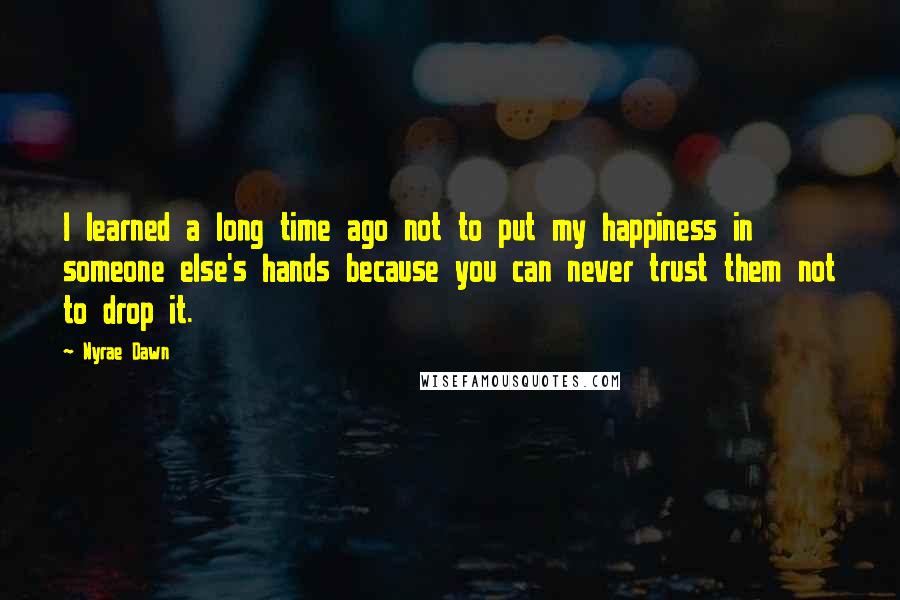 Nyrae Dawn Quotes: I learned a long time ago not to put my happiness in someone else's hands because you can never trust them not to drop it.