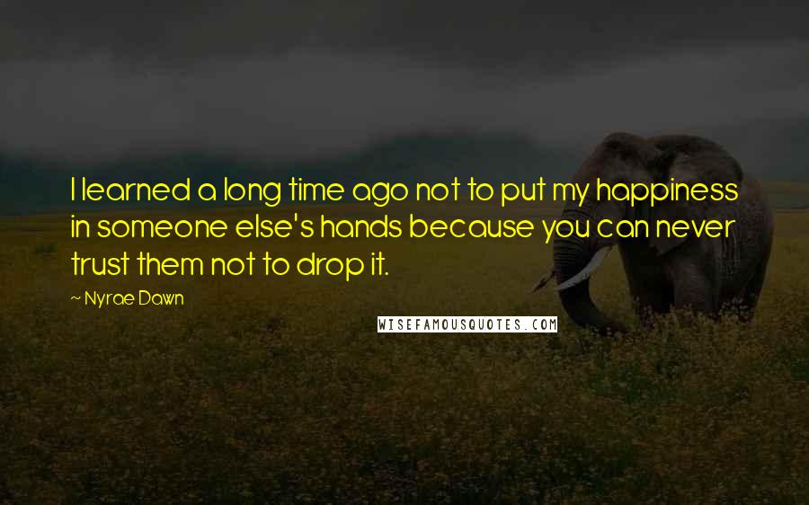 Nyrae Dawn Quotes: I learned a long time ago not to put my happiness in someone else's hands because you can never trust them not to drop it.