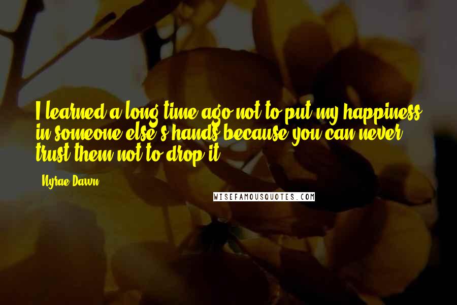 Nyrae Dawn Quotes: I learned a long time ago not to put my happiness in someone else's hands because you can never trust them not to drop it.
