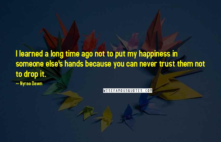 Nyrae Dawn Quotes: I learned a long time ago not to put my happiness in someone else's hands because you can never trust them not to drop it.