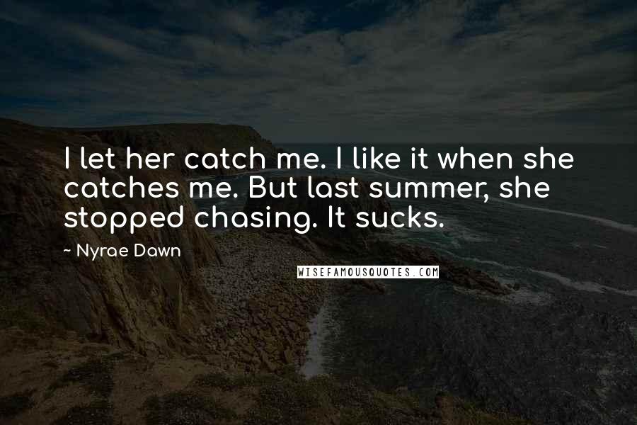Nyrae Dawn Quotes: I let her catch me. I like it when she catches me. But last summer, she stopped chasing. It sucks.