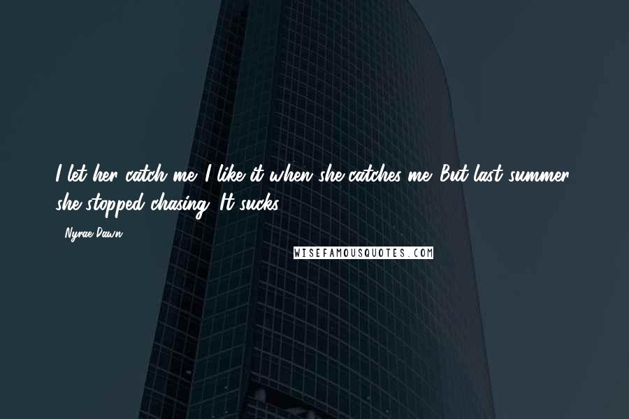 Nyrae Dawn Quotes: I let her catch me. I like it when she catches me. But last summer, she stopped chasing. It sucks.