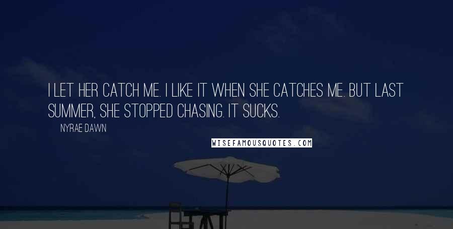 Nyrae Dawn Quotes: I let her catch me. I like it when she catches me. But last summer, she stopped chasing. It sucks.