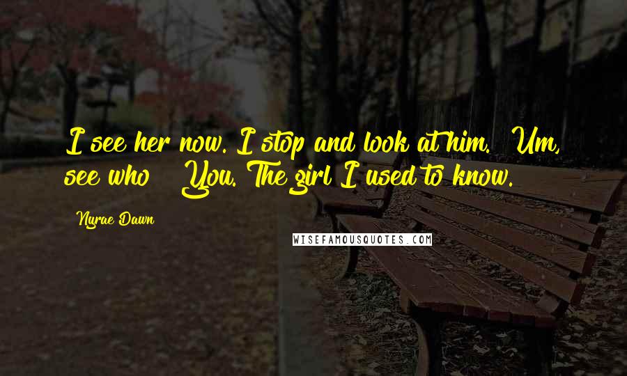 Nyrae Dawn Quotes: I see her now."I stop and look at him. "Um, see who?""You. The girl I used to know.