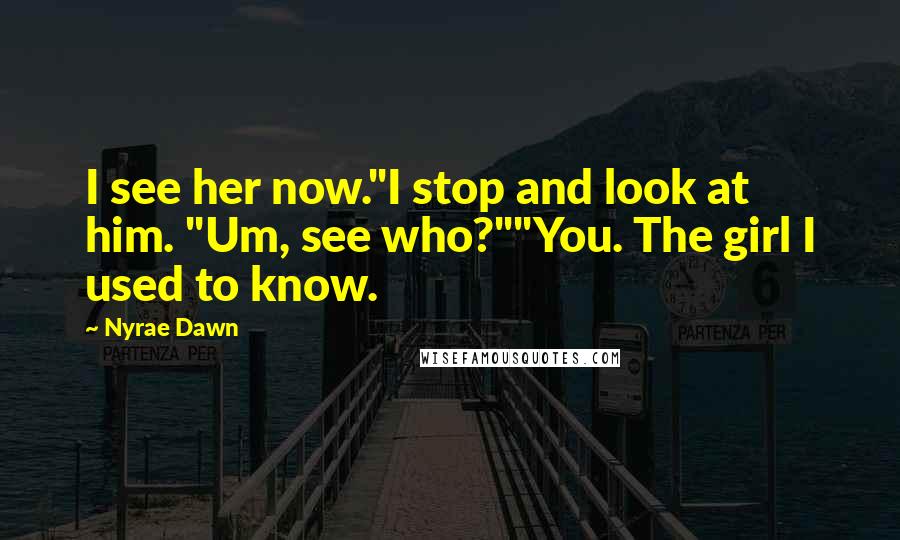 Nyrae Dawn Quotes: I see her now."I stop and look at him. "Um, see who?""You. The girl I used to know.