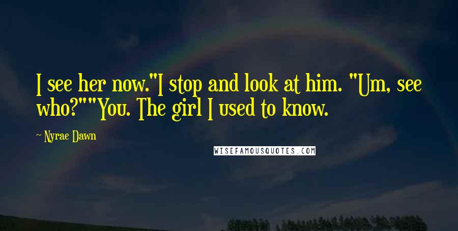 Nyrae Dawn Quotes: I see her now."I stop and look at him. "Um, see who?""You. The girl I used to know.