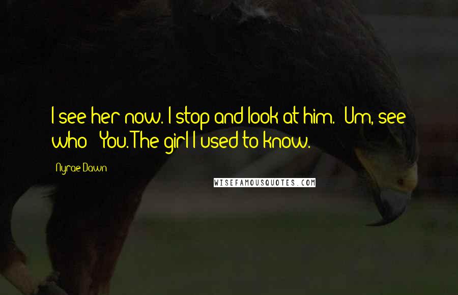 Nyrae Dawn Quotes: I see her now."I stop and look at him. "Um, see who?""You. The girl I used to know.