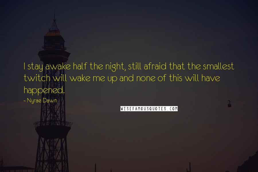 Nyrae Dawn Quotes: I stay awake half the night, still afraid that the smallest twitch will wake me up and none of this will have happened.