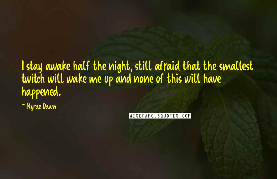 Nyrae Dawn Quotes: I stay awake half the night, still afraid that the smallest twitch will wake me up and none of this will have happened.
