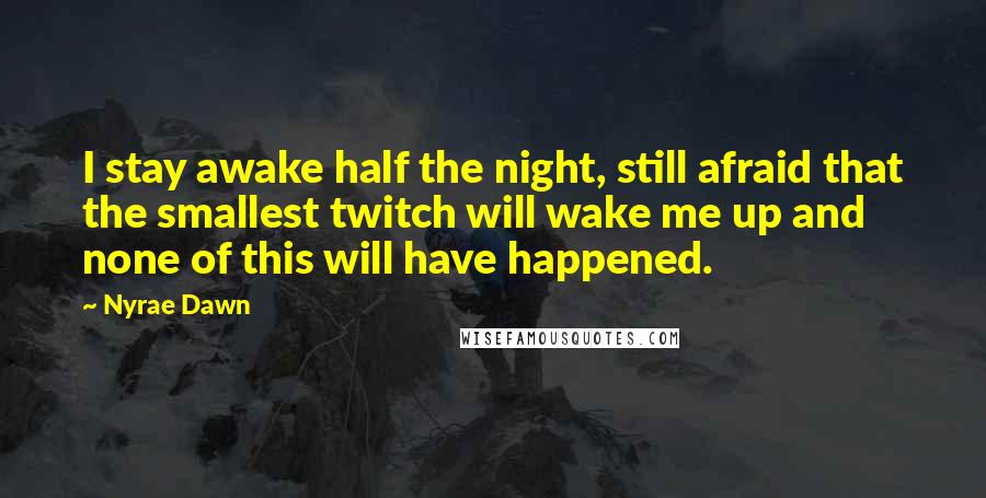 Nyrae Dawn Quotes: I stay awake half the night, still afraid that the smallest twitch will wake me up and none of this will have happened.