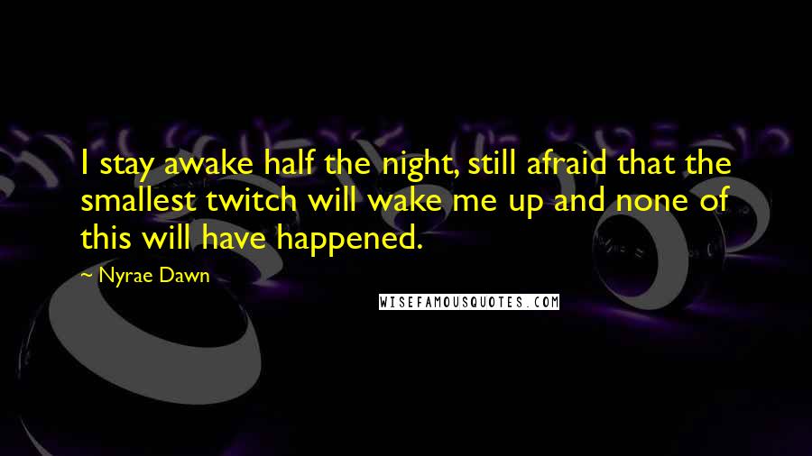 Nyrae Dawn Quotes: I stay awake half the night, still afraid that the smallest twitch will wake me up and none of this will have happened.