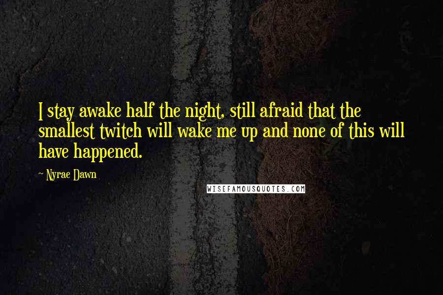 Nyrae Dawn Quotes: I stay awake half the night, still afraid that the smallest twitch will wake me up and none of this will have happened.