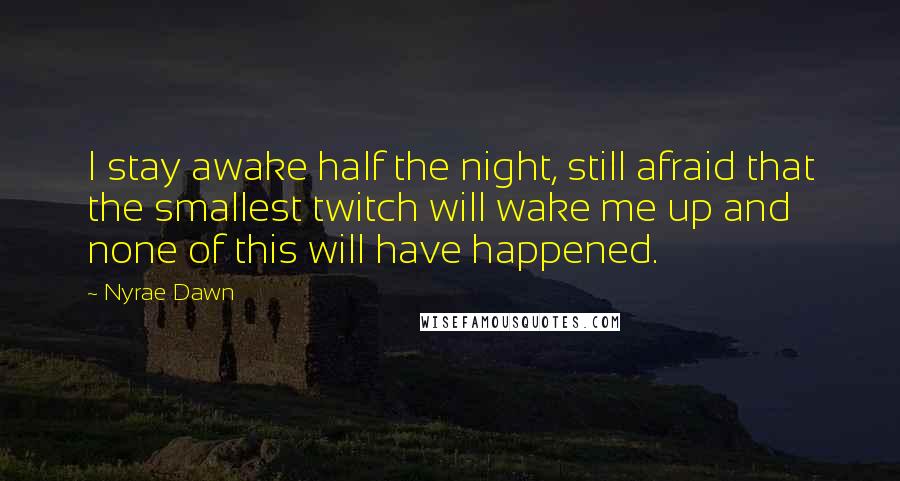 Nyrae Dawn Quotes: I stay awake half the night, still afraid that the smallest twitch will wake me up and none of this will have happened.