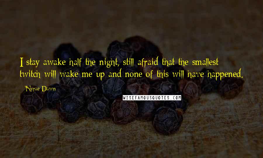 Nyrae Dawn Quotes: I stay awake half the night, still afraid that the smallest twitch will wake me up and none of this will have happened.