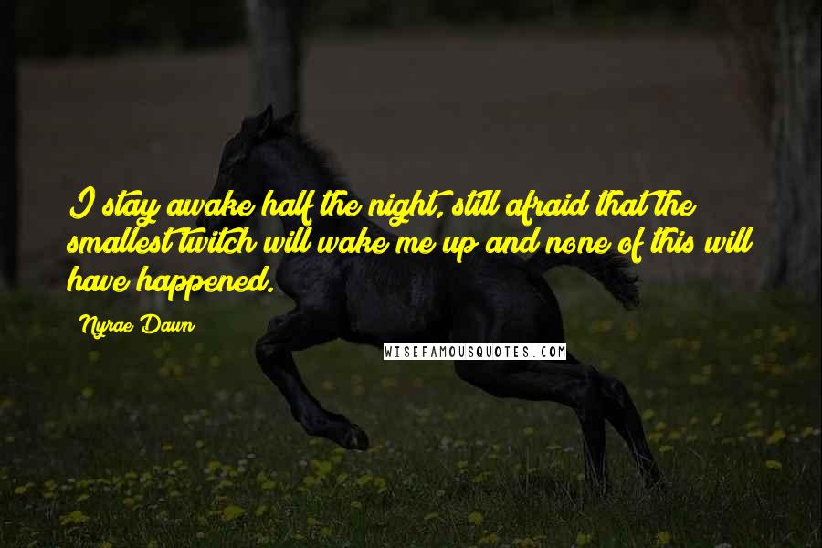 Nyrae Dawn Quotes: I stay awake half the night, still afraid that the smallest twitch will wake me up and none of this will have happened.