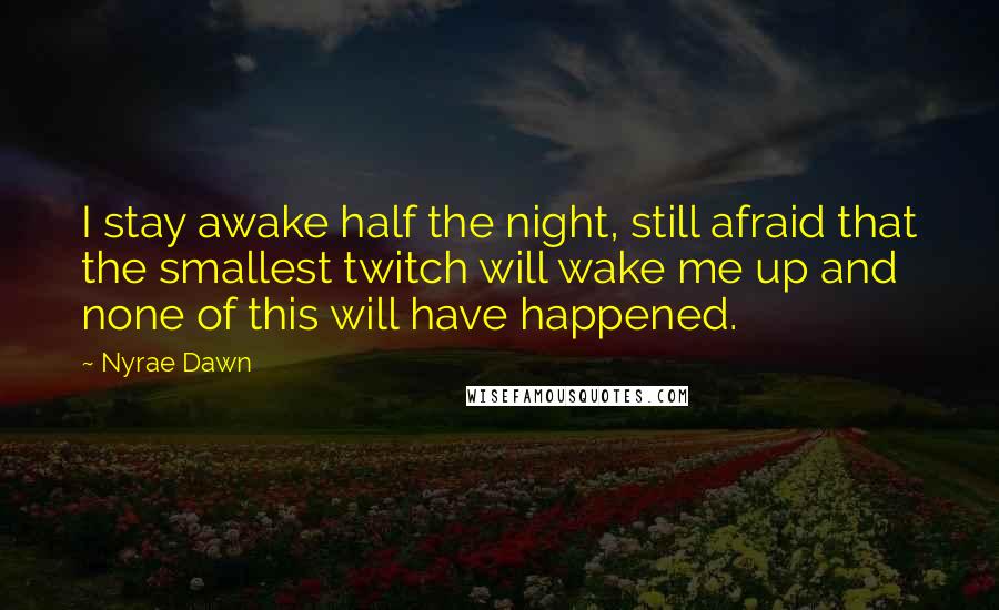 Nyrae Dawn Quotes: I stay awake half the night, still afraid that the smallest twitch will wake me up and none of this will have happened.