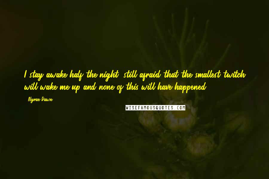 Nyrae Dawn Quotes: I stay awake half the night, still afraid that the smallest twitch will wake me up and none of this will have happened.