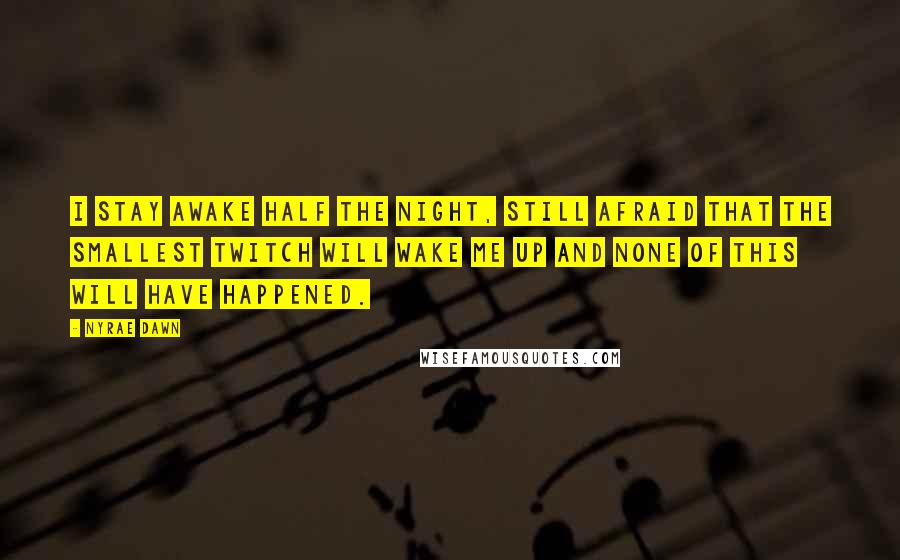 Nyrae Dawn Quotes: I stay awake half the night, still afraid that the smallest twitch will wake me up and none of this will have happened.