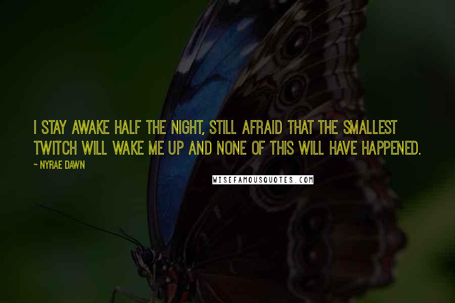 Nyrae Dawn Quotes: I stay awake half the night, still afraid that the smallest twitch will wake me up and none of this will have happened.