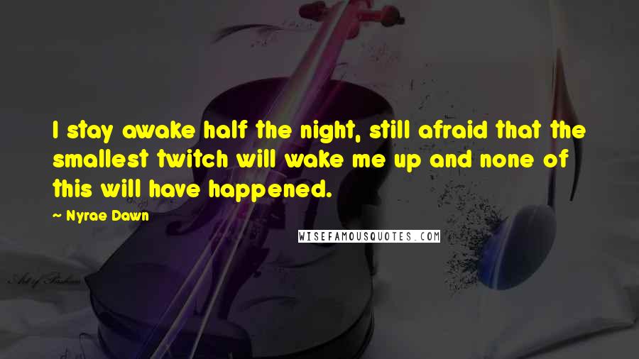 Nyrae Dawn Quotes: I stay awake half the night, still afraid that the smallest twitch will wake me up and none of this will have happened.