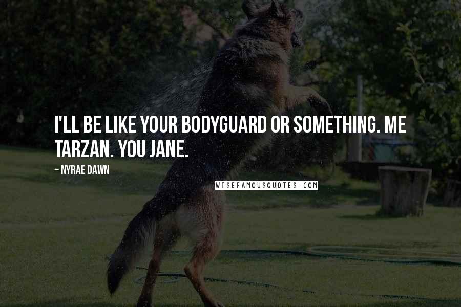 Nyrae Dawn Quotes: I'll be like your bodyguard or something. Me Tarzan. You Jane.