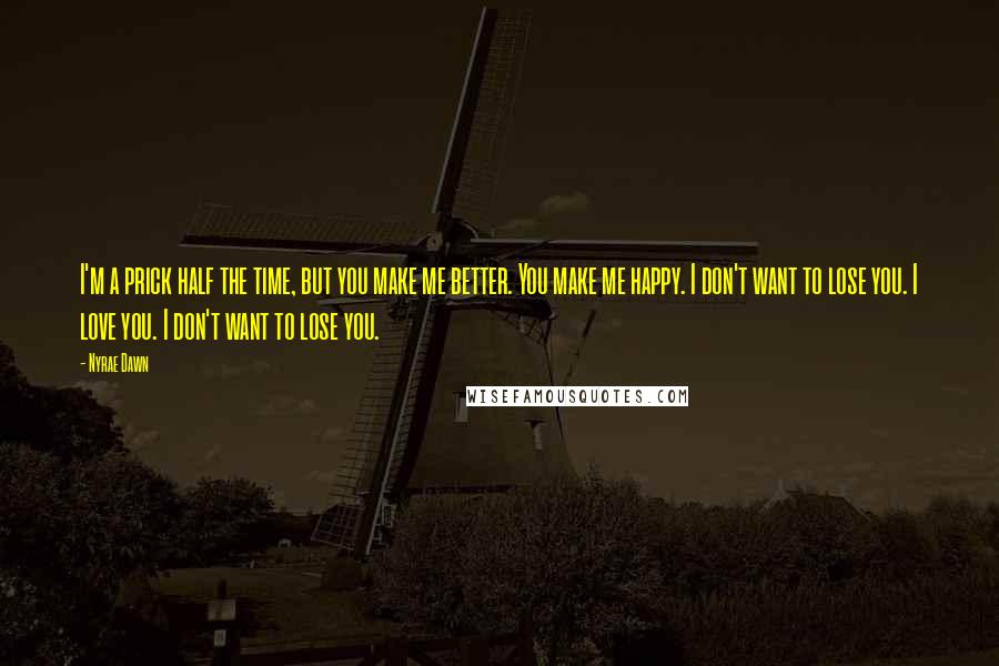 Nyrae Dawn Quotes: I'm a prick half the time, but you make me better. You make me happy. I don't want to lose you. I love you. I don't want to lose you.