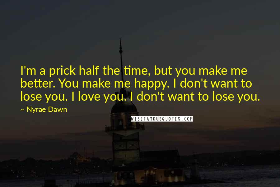 Nyrae Dawn Quotes: I'm a prick half the time, but you make me better. You make me happy. I don't want to lose you. I love you. I don't want to lose you.