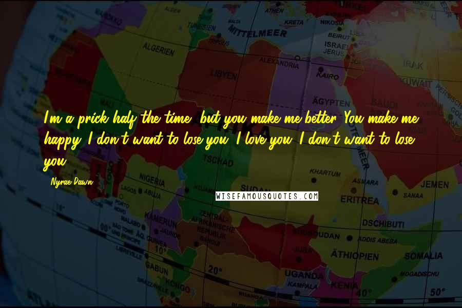 Nyrae Dawn Quotes: I'm a prick half the time, but you make me better. You make me happy. I don't want to lose you. I love you. I don't want to lose you.