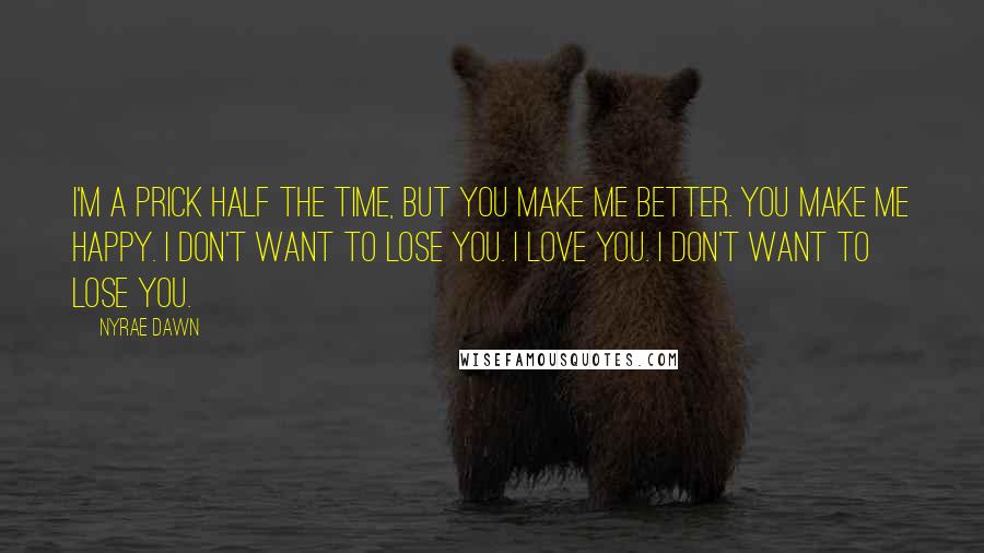 Nyrae Dawn Quotes: I'm a prick half the time, but you make me better. You make me happy. I don't want to lose you. I love you. I don't want to lose you.