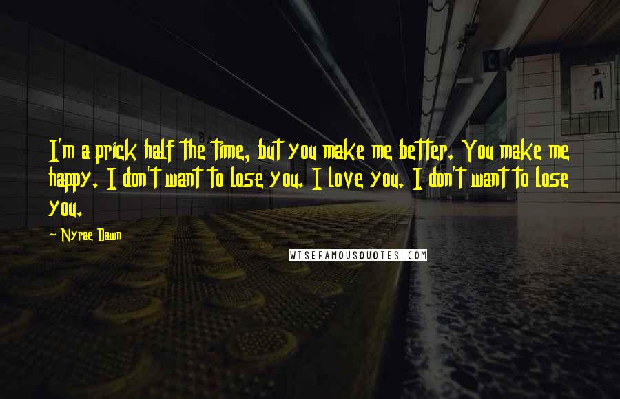 Nyrae Dawn Quotes: I'm a prick half the time, but you make me better. You make me happy. I don't want to lose you. I love you. I don't want to lose you.