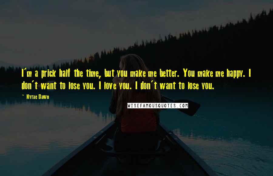 Nyrae Dawn Quotes: I'm a prick half the time, but you make me better. You make me happy. I don't want to lose you. I love you. I don't want to lose you.