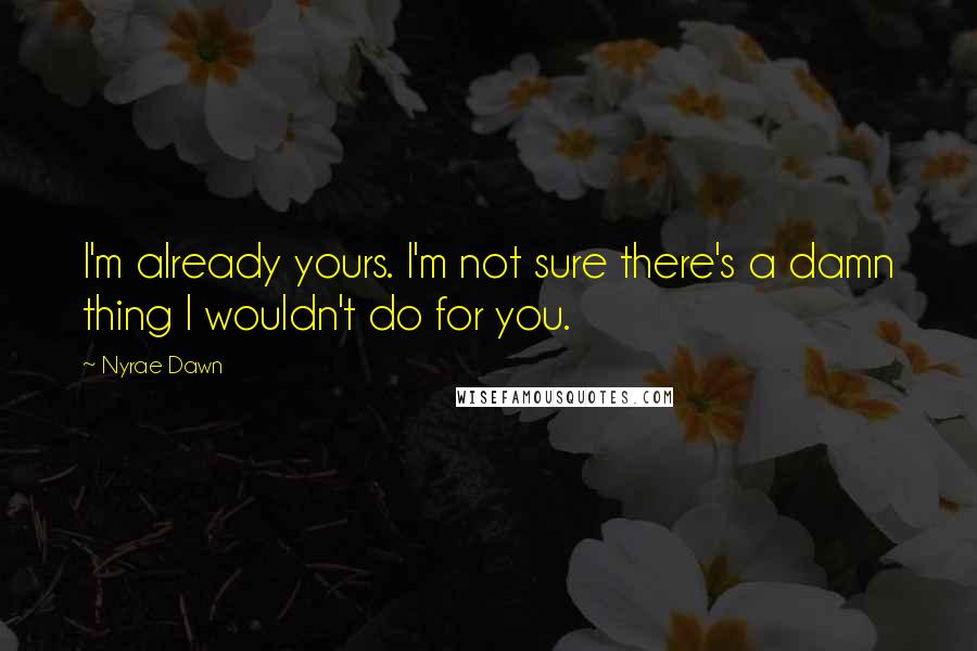 Nyrae Dawn Quotes: I'm already yours. I'm not sure there's a damn thing I wouldn't do for you.
