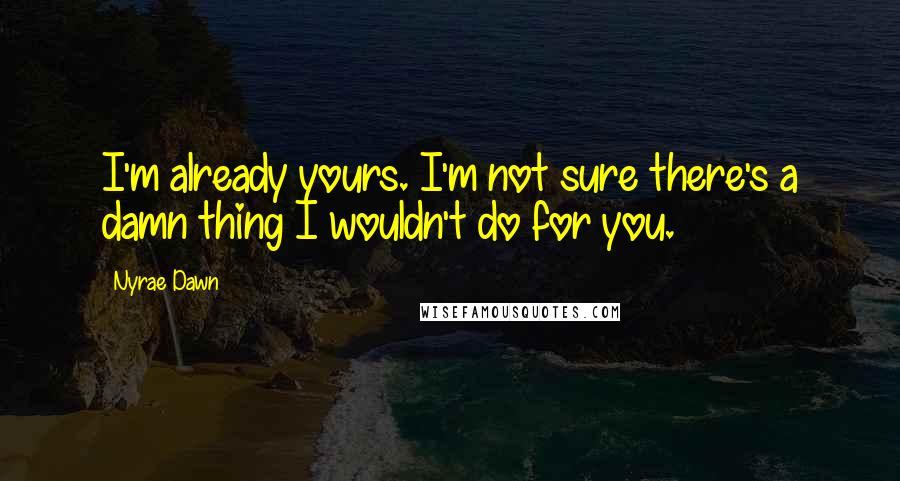 Nyrae Dawn Quotes: I'm already yours. I'm not sure there's a damn thing I wouldn't do for you.